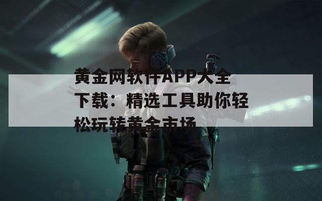 黃金網(wǎng)軟件APP大全下載：精選工具助你輕松玩轉(zhuǎn)黃金市場