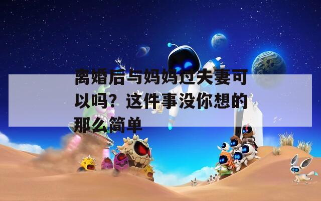 離婚后與媽媽過夫妻可以嗎？這件事沒你想的那么簡單