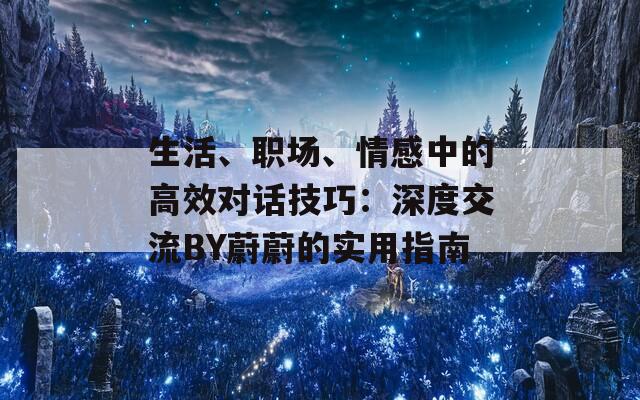 生活、職場、情感中的高效對話技巧：深度交流BY蔚蔚的實用指南