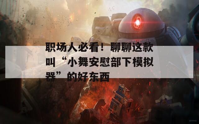 職場人必看！聊聊這款叫“小舞安慰部下模擬器”的好東西