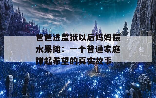 爸爸進(jìn)監(jiān)獄以后媽媽擺水果攤：一個(gè)普通家庭撐起希望的真實(shí)故事