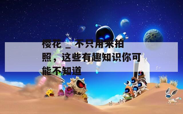 櫻花 _ 不只用來(lái)拍照，這些有趣知識(shí)你可能不知道