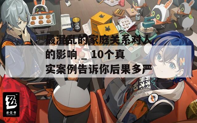 最混亂的家庭關(guān)系對人的影響 _ 10個真實案例告訴你后果多嚴重