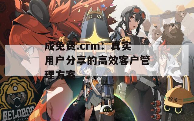 成免費(fèi).crm：真實(shí)用戶分享的高效客戶管理方案