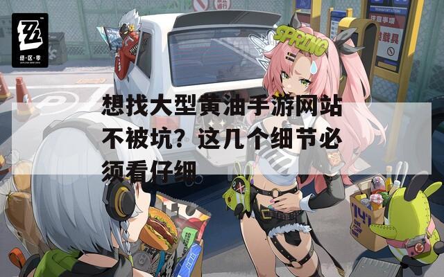 想找大型黃油手游網(wǎng)站不被坑？這幾個細(xì)節(jié)必須看仔細(xì)
