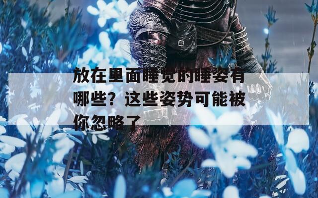 放在里面睡覺的睡姿有哪些？這些姿勢可能被你忽略了