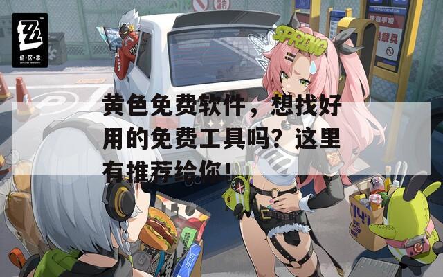 黃色免費軟件，想找好用的免費工具嗎？這里有推薦給你！