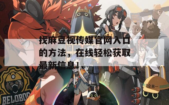 找麻豆視傳媒官網(wǎng)入口的方法，在線輕松獲取最新信息！