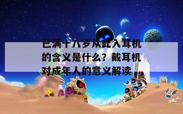 已滿十八歲從此入耳機(jī)的含義是什么？戴耳機(jī)對成年人的意義解讀