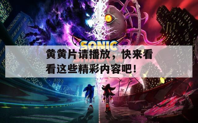 黃黃片請播放，快來看看這些精彩內(nèi)容吧！