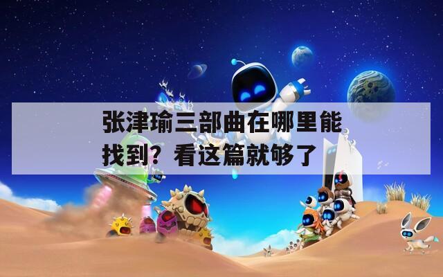 張津瑜三部曲在哪里能找到？看這篇就夠了