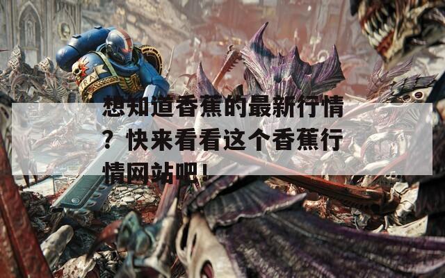 想知道香蕉的最新行情？快來看看這個香蕉行情網(wǎng)站吧！