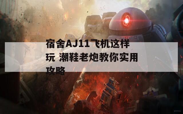宿舍AJ11飛機這樣玩 潮鞋老炮教你實用攻略