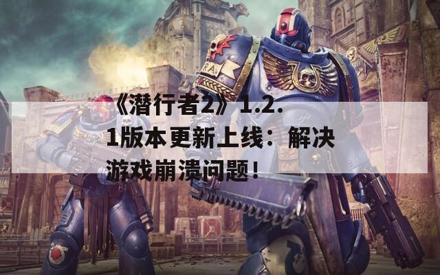 《潛行者2》1.2.1版本更新上線：解決游戲崩潰問題！