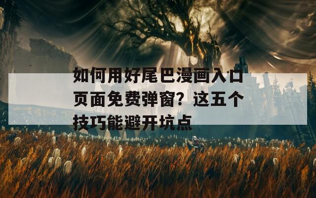 如何用好尾巴漫畫(huà)入口頁(yè)面免費(fèi)彈窗？這五個(gè)技巧能避開(kāi)坑點(diǎn)