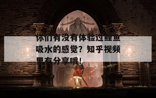 你們有沒有體驗過鯉魚吸水的感覺？知乎視頻里有分享哦！