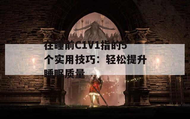 在睡前C1V1指的5個實用技巧：輕松提升睡眠質(zhì)量