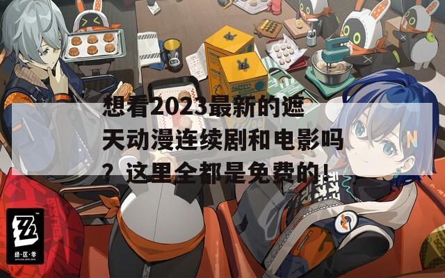 想看2023最新的遮天動漫連續(xù)劇和電影嗎？這里全都是免費的！