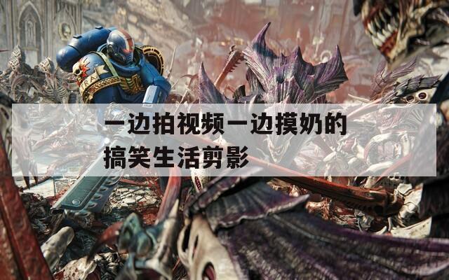 一邊拍視頻一邊摸奶的搞笑生活剪影