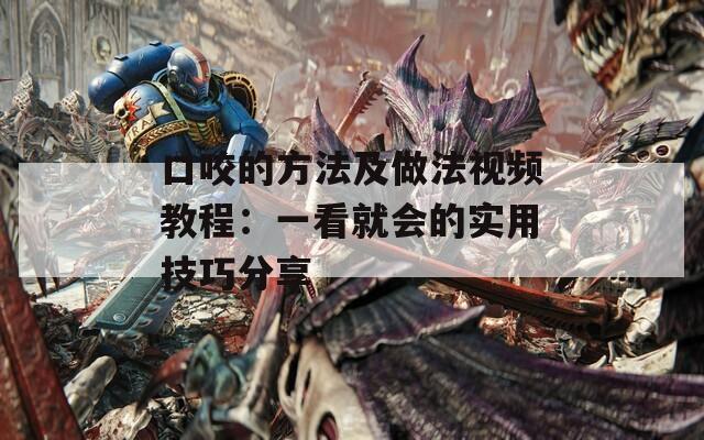 口咬的方法及做法視頻教程：一看就會的實用技巧分享