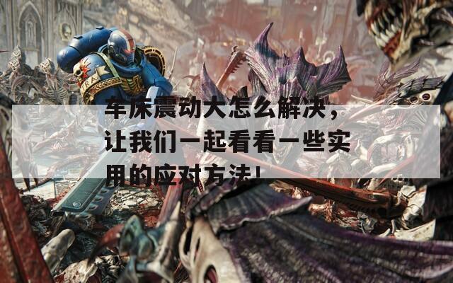 車(chē)床震動(dòng)大怎么解決，讓我們一起看看一些實(shí)用的應(yīng)對(duì)方法！