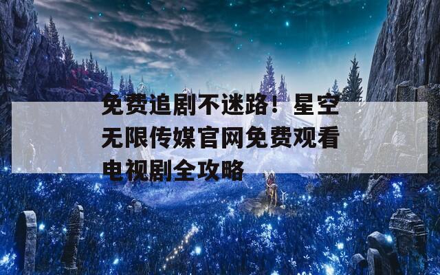 免費(fèi)追劇不迷路！星空無(wú)限傳媒官網(wǎng)免費(fèi)觀看電視劇全攻略