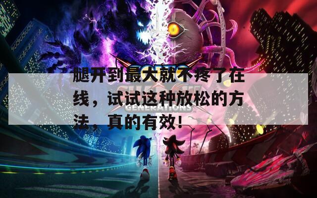 腿開到最大就不疼了在線，試試這種放松的方法，真的有效！
