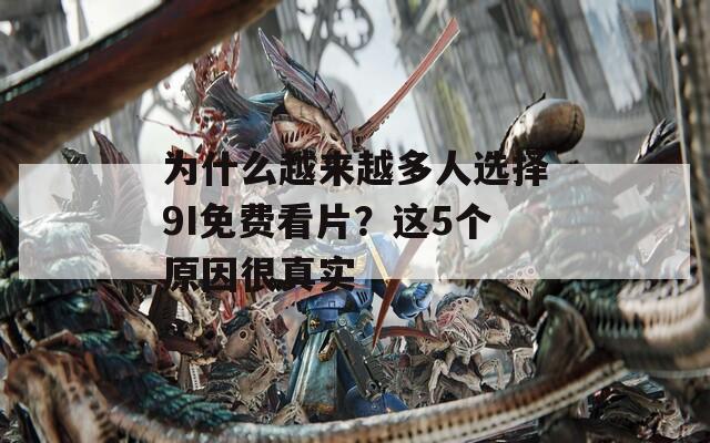 為什么越來越多人選擇9I免費(fèi)看片？這5個(gè)原因很真實(shí)