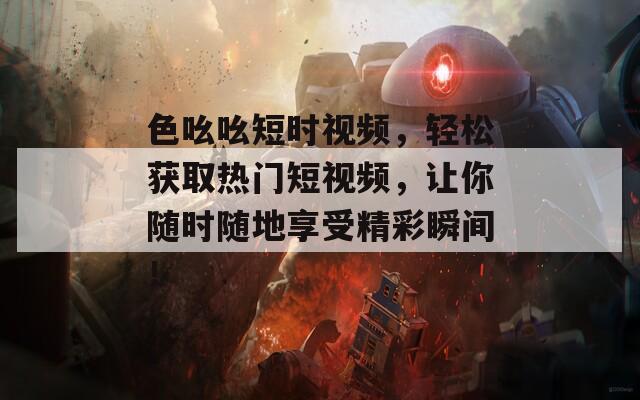 色吆吆短時(shí)視頻，輕松獲取熱門短視頻，讓你隨時(shí)隨地享受精彩瞬間！