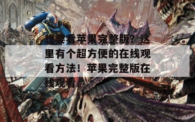 想要看蘋果完整版？這里有個(gè)超方便的在線觀看方法！蘋果完整版在線觀看
