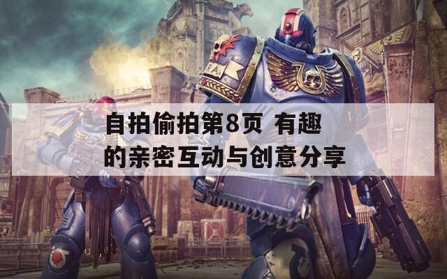 自拍偷拍第8頁 有趣的親密互動(dòng)與創(chuàng)意分享