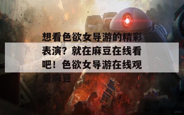 想看色欲女導(dǎo)游的精彩表演？就在麻豆在線看吧！色欲女導(dǎo)游在線觀看麻豆