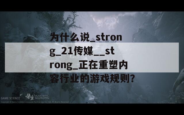 為什么說(shuō)_strong_21傳媒__strong_正在重塑內(nèi)容行業(yè)的游戲規(guī)則？