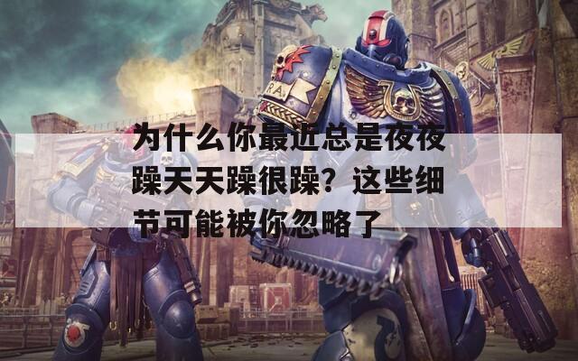 為什么你最近總是夜夜躁天天躁很躁？這些細(xì)節(jié)可能被你忽略了