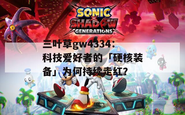 三葉草gw4334：科技愛好者的「硬核裝備」為何持續(xù)走紅？