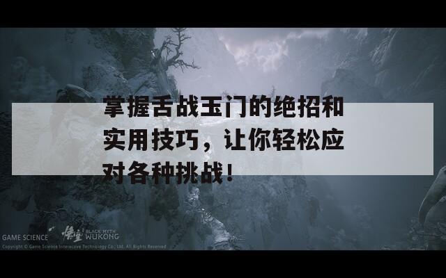 掌握舌戰(zhàn)玉門的絕招和實(shí)用技巧，讓你輕松應(yīng)對(duì)各種挑戰(zhàn)！