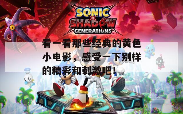 看一看那些經(jīng)典的黃色小電影，感受一下別樣的精彩和刺激吧！