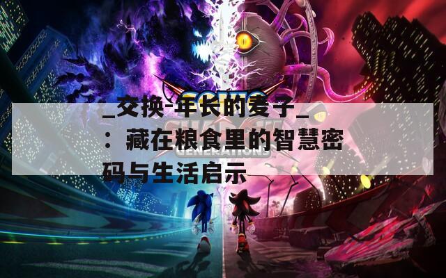 _交換-年長的麥子_：藏在糧食里的智慧密碼與生活啟示