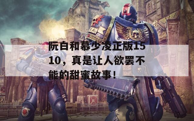 阮白和慕少凌正版1510，真是讓人欲罷不能的甜蜜故事！