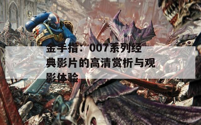 金手指：007系列經(jīng)典影片的高清賞析與觀影體驗(yàn)