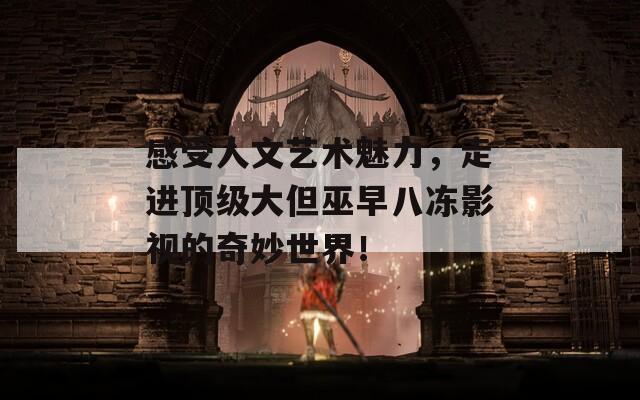 感受人文藝術(shù)魅力，走進頂級大但巫早八凍影視的奇妙世界！