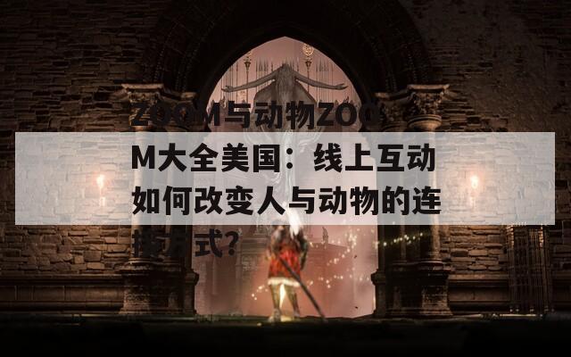 ZOOM與動(dòng)物ZOOM大全美國：線上互動(dòng)如何改變?nèi)伺c動(dòng)物的連接方式？
