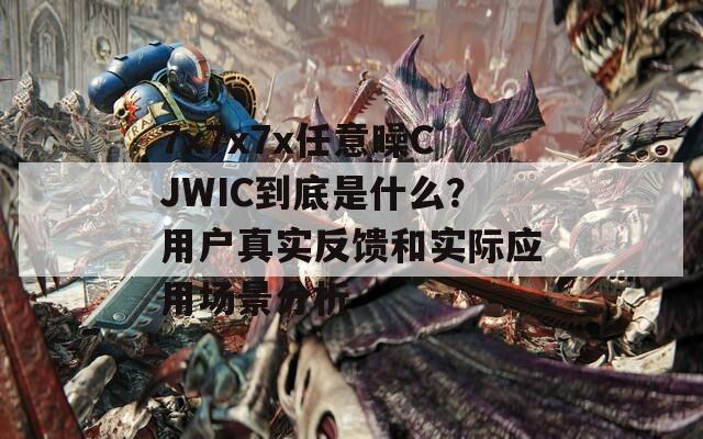 7x7x7x任意噪CJWIC到底是什么？用戶真實反饋和實際應用場景分析