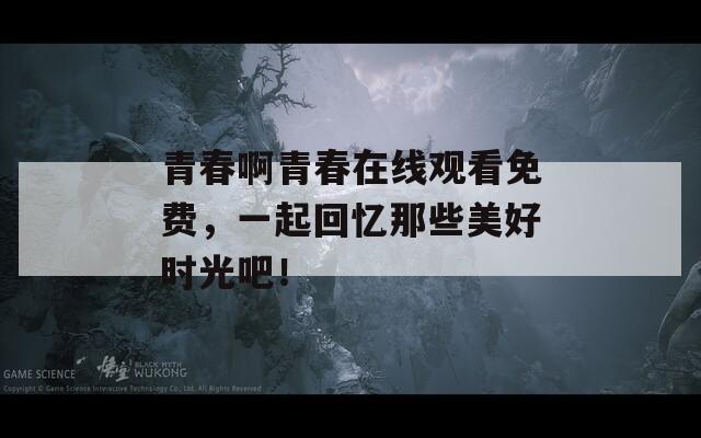 青春啊青春在線觀看免費(fèi)，一起回憶那些美好時(shí)光吧！