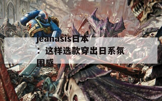 jeanasis日本：這樣選款穿出日系氛圍感