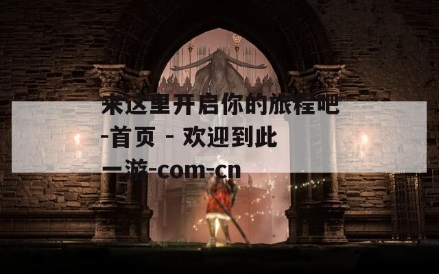 來這里開啟你的旅程吧-首頁 - 歡迎到此一游-com-cn