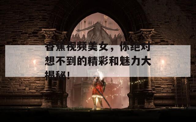 香蕉視頻美女，你絕對想不到的精彩和魅力大揭秘！