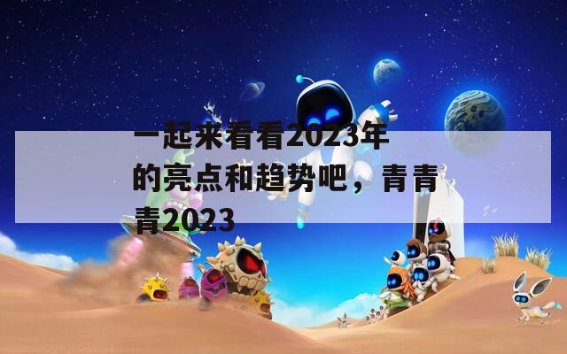 一起來看看2023年的亮點和趨勢吧，青青青2023