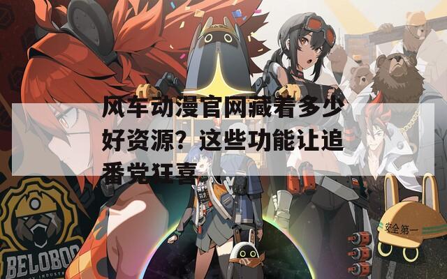 風(fēng)車動漫官網(wǎng)藏著多少好資源？這些功能讓追番黨狂喜