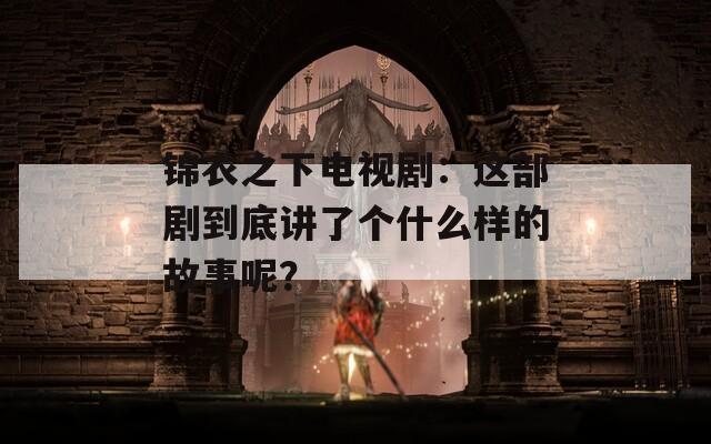 錦衣之下電視?。哼@部劇到底講了個(gè)什么樣的故事呢？